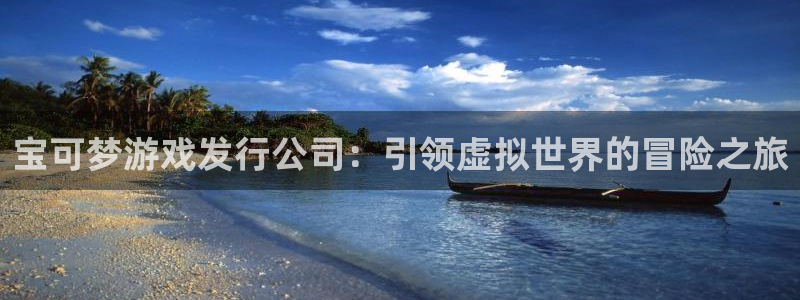 乐天国际平台：宝可梦游戏发行公司：引领虚拟世界的冒险之旅