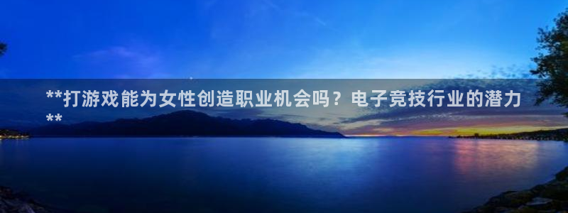 乐天国际—创造奇迹代理登录：**打游戏能为女性创造职业机会吗？电子竞技行业的潜力
**